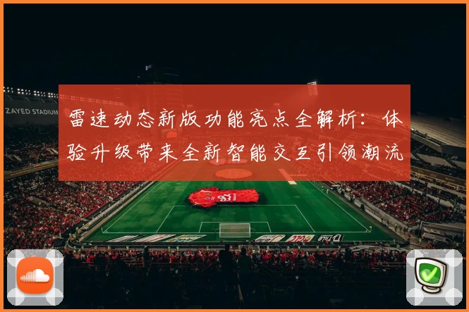 雷速动态新版功能亮点全解析：体验升级带来全新智能交互引领潮流