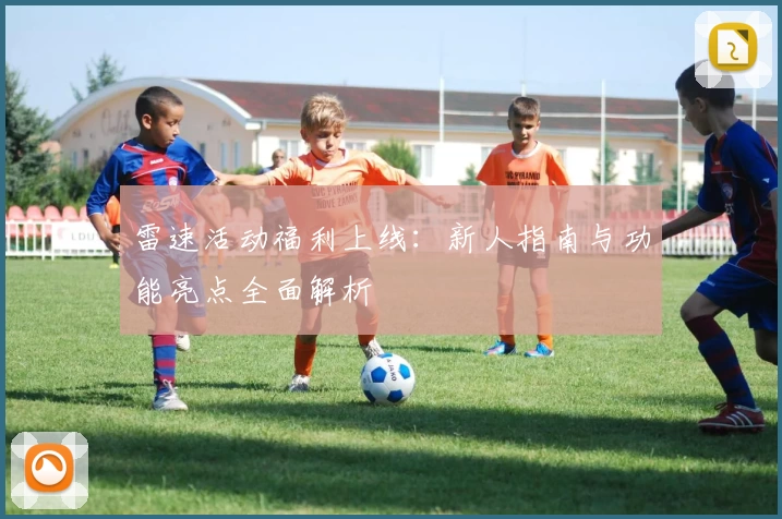 雷速活动福利上线：新人指南与功能亮点全面解析