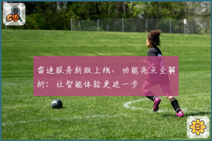 雷速服务新版上线，功能亮点全解析：让智能体验更进一步