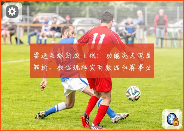 雷速足球新版上线：功能亮点深度解析，教你玩转实时数据和赛事分析