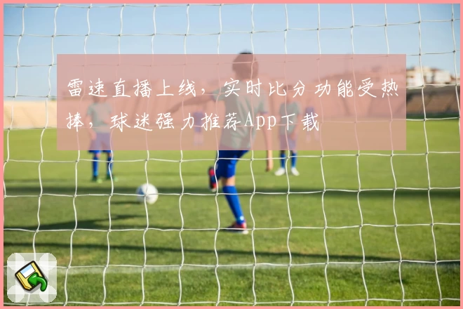 雷速直播上线,实时比分功能受热捧,球迷强力推荐App下载