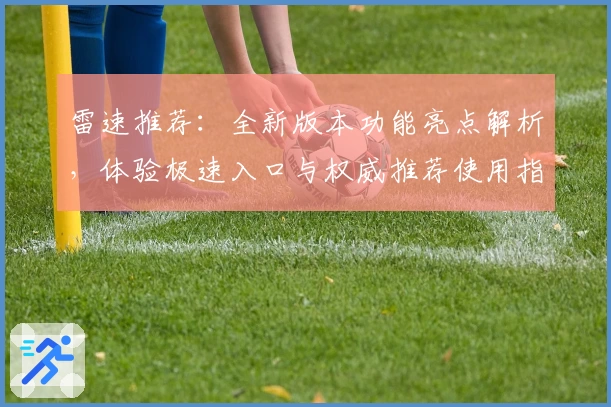 雷速推荐：全新版本功能亮点解析，体验极速入口与权威推荐使用指南