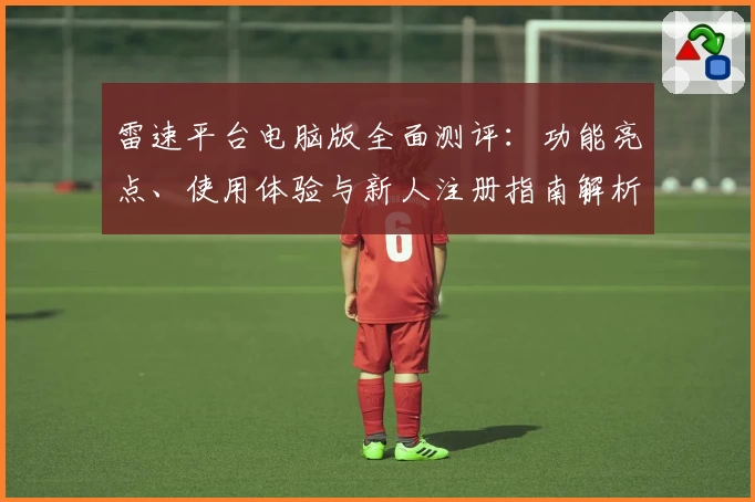 雷速平台电脑版全面测评：功能亮点、使用体验与新人注册指南解析