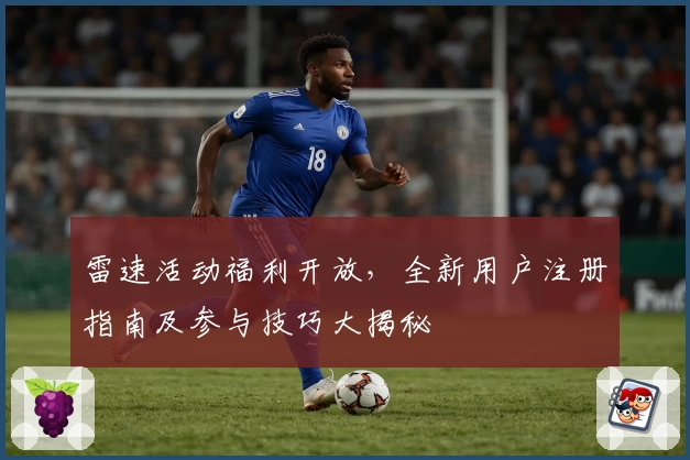 雷速活动福利开放，全新用户注册指南及参与技巧大揭秘