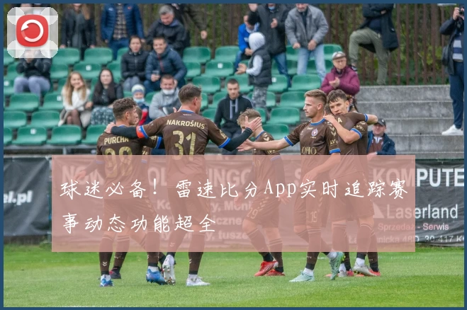 球迷必备！雷速比分App实时追踪赛事动态功能超全