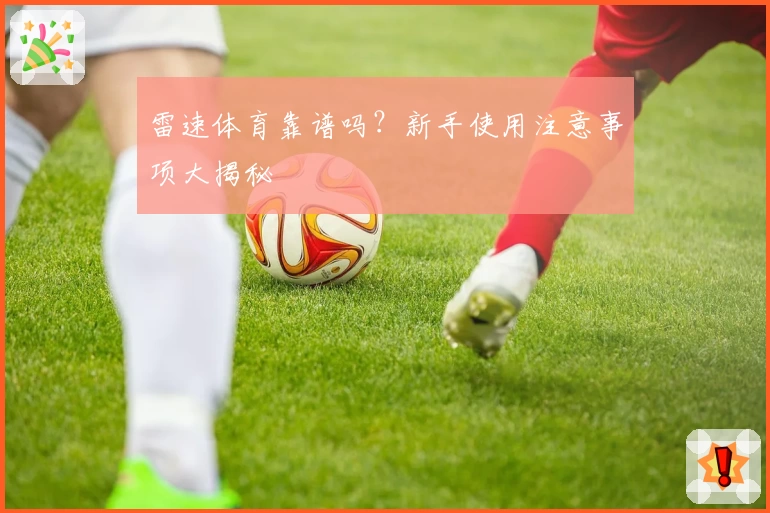 雷速体育靠谱吗？新手使用注意事项大揭秘
