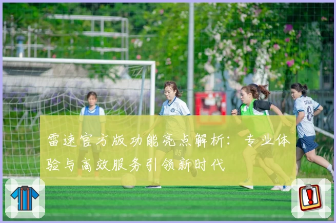 雷速官方版功能亮点解析：专业体验与高效服务引领新时代