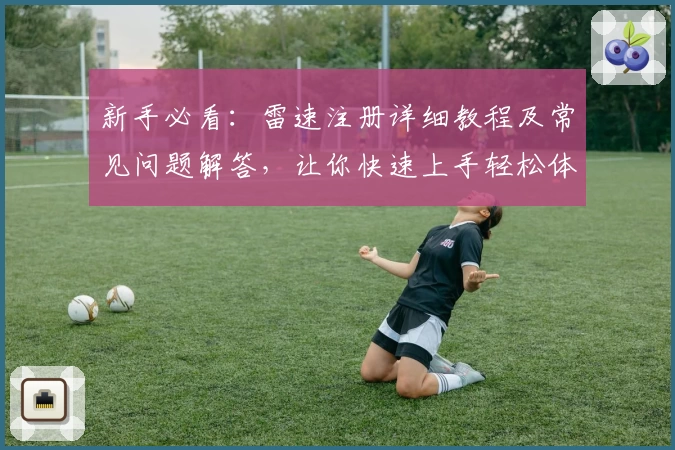 新手必看：雷速注册详细教程及常见问题解答，让你快速上手轻松体验